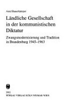 Ländliche Gesellschaft in der kommunistischen Diktatur: Zwangsmodernisierung und Tradition in Brandenburg 1945 - 1963