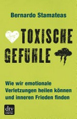 Toxische Gefühle: wie wir emotionale Verletzungen heilen können und inneren Frieden finden