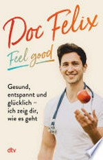 Doc Felix - Feel good: Gesund, entspannt und glücklich - ich zeig dir, wie es geht : Das erste Buch des sympathischen TikTok-Arztes