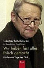 Wir haben fast alles falsch gemacht: die letzten Tage der DDR ; Günter Schabowski im Gespräch mit Frank Sieren