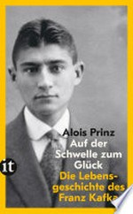 Auf der Schwelle zum Glück: Die Lebensgeschichte des Franz Kafka : Der ideale Einstieg in Kafkas Werk