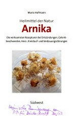 Arnika - Heilmittel der Natur: die wirksamsten Rezepturen bei Entzündungen, Gelenkbeschwerden, Herz-, Kreislauf- und Verdauungsstörungen
