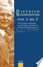 Dietrich Bonhoeffer von A bis Z: sein Denken und Reden, sein Predigen und Beten in Schlagworten erschlossen