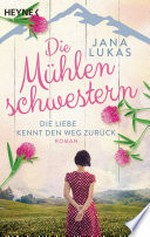 Die Mühlenschwestern - Die Liebe kennt den Weg zurück: Roman