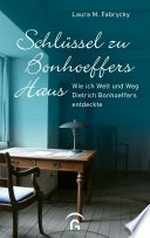 Schlüssel zu Bonhoeffers Haus: Wie ich Welt und Weg Dietrich Bonhoeffers entdeckte