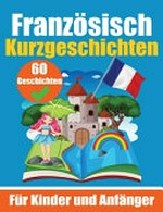 Französisch Kurzgeschichten - für Anfänger und Kinder: Ein zweisprachiges Buch auf Deutsch und Französisch - 60 Geschichten