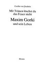 Mit Tränen löschst du das Feuer nicht: Maxim Gorki und sein Leben