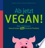 Ab jetzt vegan! über 140 Rezepte: gesund essen ohne tierische Produkte