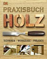 Praxisbuch Holz: Techniken, Werkzeuge, Projekte