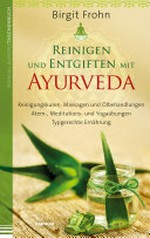 Reinigen und Entgiften mit Ayurveda: Reinigungskuren, Massagen und Ölbehandlungen ; Atem-, Meditations- und Yogaübungen ; typgerechte Ernährung