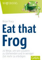 Eat that frog: 21 Wege, um sein Zaudern zu überwinden und in weniger Zeit mehr zu erledigen