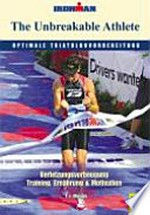 ¬The¬ unbreakable Athlete: optimale Triathlonvorbereitung ; Verletzungsvorbeugung, Training, Ernährung & Motivation