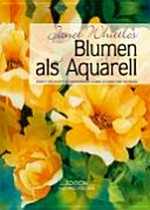 Janet Whittles Blumen als Aquarell: Schritt für Schritt ein inspirierender Führer zu Farben und Techniken