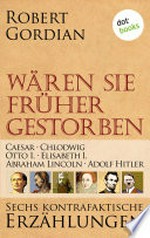 Caesar, Chlodwig, Otto I., Elisabeth I., Abraham Lincoln, Adolf Hitler: Wären sie früher gestorben ... ; [1] ; sechs kontrafaktische Erzählungen