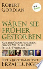 Karl der Große, Arminius, Gregor VII, Mark Aurel, Peter I., Friedrich II. Wären sie früher gestorben ... ; [3] ; sechs kontrafaktische Erzählungen