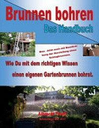 Brunnen bohren - Das Handbuch [wie Du mit dem richtigen Wissen einen eigenen Gartenbrunnen bohrst.]