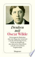 Denken mit Oscar Wilde: Extravagante Gedanken über die Magie der Schönheit und die allmächtige Kunst, Kritik als Schöpfung, das dekorative Geschlecht und die menschliche Tragikomödie