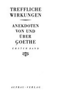 Treffliche Wirkungen: Anekdoten von und über Goethe ; erster Band