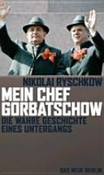 Mein Chef Gorbatschow: die wahre Geschichte eines Untergangs
