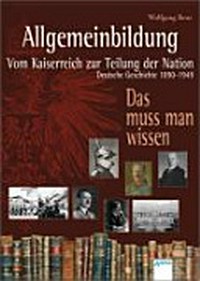 Allgemeinbildung - vom Kaiserreich zur Teilung der Nation Ab 13 Jahren: deutsche Geschichte 1890 - 1949 ; das muss man wissen