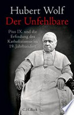 Der Unfehlbare: Pius IX. und die Erfindung des Katholizismus im 19. Jahrhundert