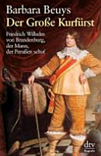 ¬Der¬ Große Kurfürst: Friedrich Wilhelm von Brandenburg, der Mann, der Preußen schuf