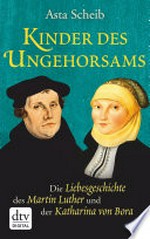 Kinder des Ungehorsams: die Liebesgeschichte des Martin Luther und der Katharina von Bora