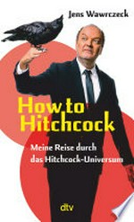 How to Hitchcock: Meine Reise durch das Hitchcock-Universum : Der "Die drei ???"-Sprecher schreibt über die Kultfigur Alfred Hitchcock : mit Watch-List als Einstieg in das Hitchcock-Universum