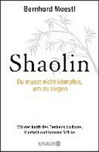 Shaolin: du musst nicht kämpfen, um zu siegen ; mit der Kraft des Denkens zu Ruhe, Klarheit und innerer Stärke