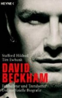 David Beckham: Fußballstar und Trendsetter - die inoffizielle Biografie