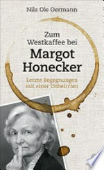 Zum Westkaffee bei Margot Honecker: letzte Begegnungen mit einer Unbeirrten