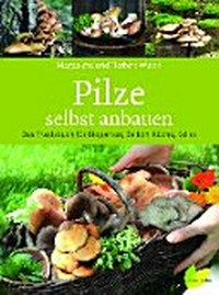 Pilze selbst anbauen: das Praxisbuch für Biogarten, Balkon, Küche, Keller