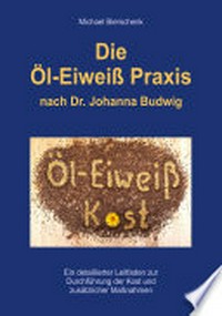 Die Öl-Eiweiß Praxis: nach Dr. Johanna Budwig ; ein detaillierter Leitfaden zur Durchführung der Kost und zusätzliche Maßnahmen