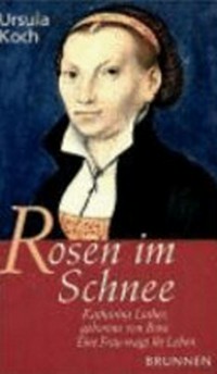 Rosen im Schnee: Katharina Luther, geborene von Bora - eine Frau wagt ihr Leben