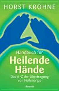 Handbuch für heilende Hände: das A - Z der Übertragung von Heilenergie