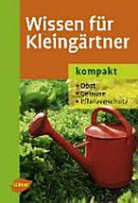 Wissen für Kleingärtner kompakt: Obst, Gemüse, Pflanzenschutz ; 420 Arten und Sorten