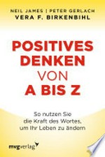 Positives Denken von A bis Z: so nutzen Sie die Kraft des Wortes, um Ihr Leben zu ändern