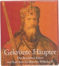 Gekrönte Häupter: die deutschen Kaiser von Karl dem Großen bis Wilhelm II.