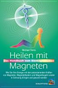 Heilen mit Magneten: das Handbuch zum Biomagnetismus ; wie Sie Ihre Energie mit den polarisierenden Kräften von Magneten, Magnetpflastern und Magnetkugeln wieder in Schwung bringen und gesund werden