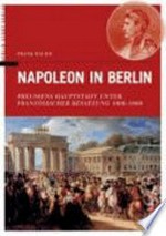 Napoleon in Berlin: Preußens Hauptstadt unter französischer Besatzung 1806 - 1808