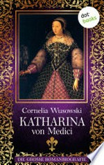 Katharina von Medici: die große Romanbiografie