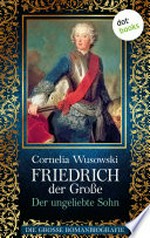 Friedrich der Große - Der ungeliebte Sohn: die große Romanbiografie ; [1]